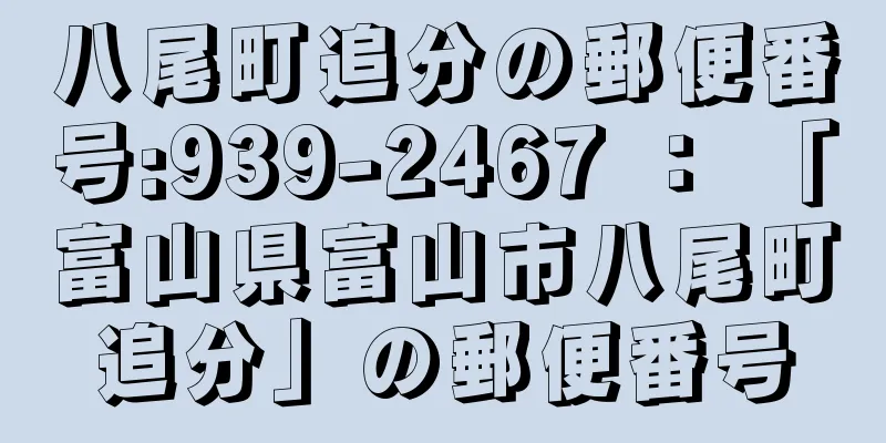 八尾町追分の郵便番号:939-2467 ： 「富山県富山市八尾町追分」の郵便番号