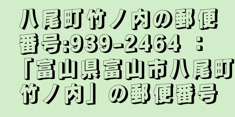 八尾町竹ノ内の郵便番号:939-2464 ： 「富山県富山市八尾町竹ノ内」の郵便番号