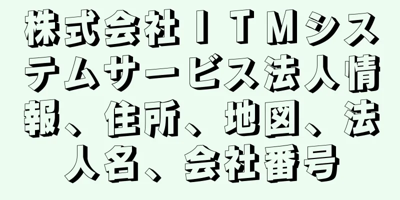 株式会社ＩＴＭシステムサービス法人情報、住所、地図、法人名、会社番号