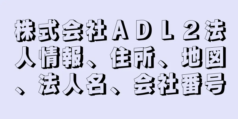 株式会社ＡＤＬ２法人情報、住所、地図、法人名、会社番号