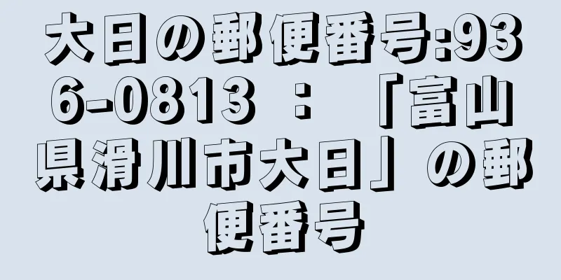 大日の郵便番号:936-0813 ： 「富山県滑川市大日」の郵便番号