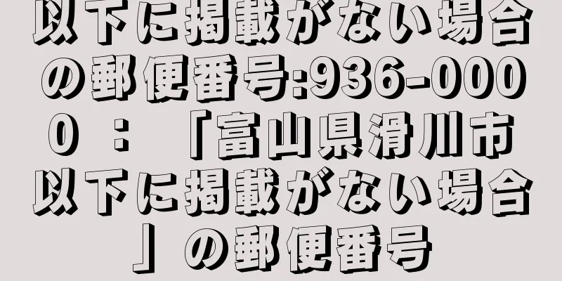 以下に掲載がない場合の郵便番号:936-0000 ： 「富山県滑川市以下に掲載がない場合」の郵便番号