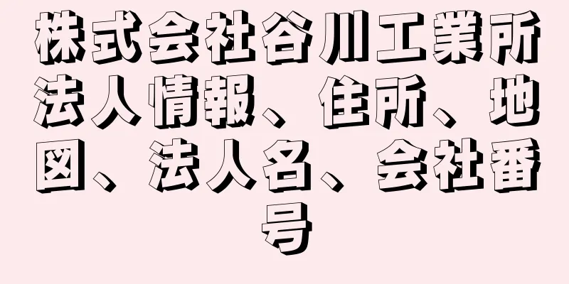 株式会社谷川工業所法人情報、住所、地図、法人名、会社番号