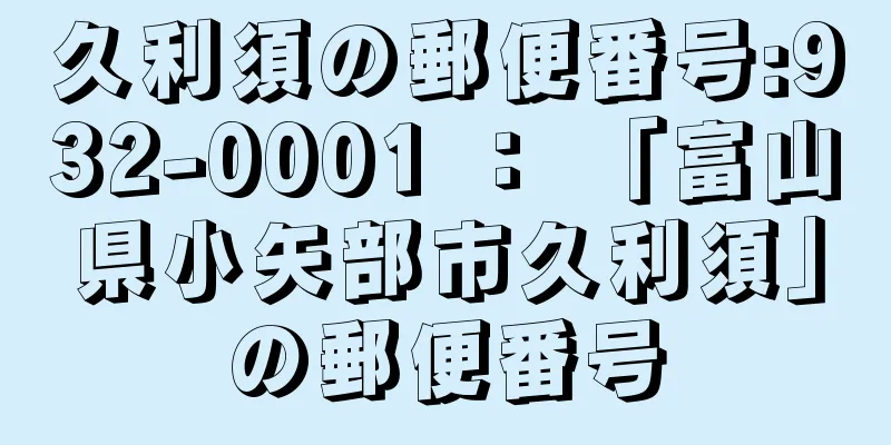 久利須の郵便番号:932-0001 ： 「富山県小矢部市久利須」の郵便番号