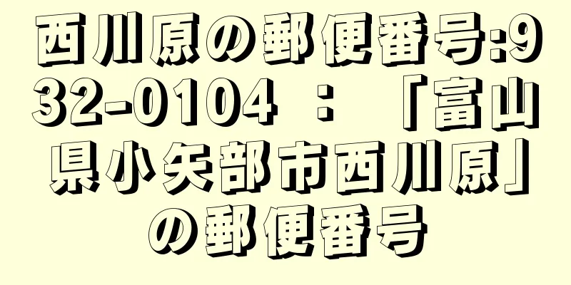 西川原の郵便番号:932-0104 ： 「富山県小矢部市西川原」の郵便番号