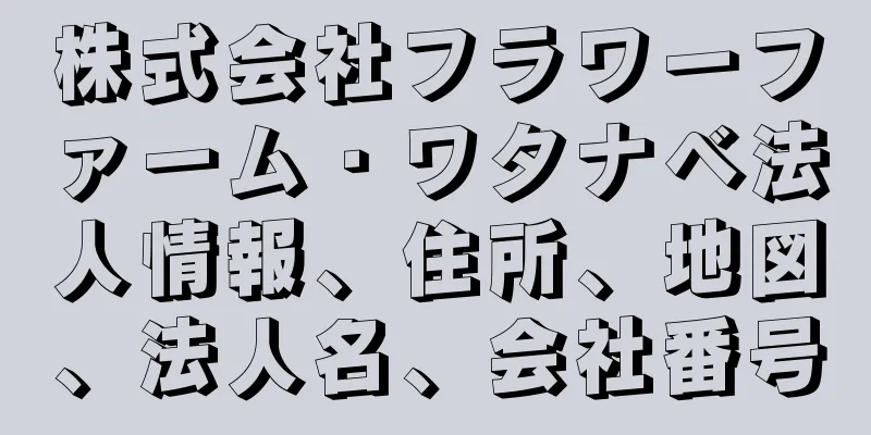 株式会社フラワーファーム・ワタナベ法人情報、住所、地図、法人名、会社番号