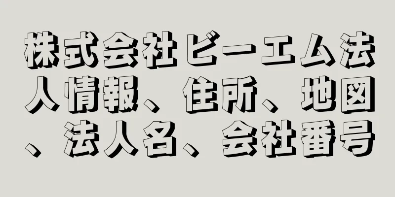株式会社ビーエム法人情報、住所、地図、法人名、会社番号