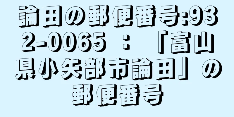 論田の郵便番号:932-0065 ： 「富山県小矢部市論田」の郵便番号