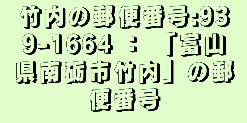 竹内の郵便番号:939-1664 ： 「富山県南砺市竹内」の郵便番号