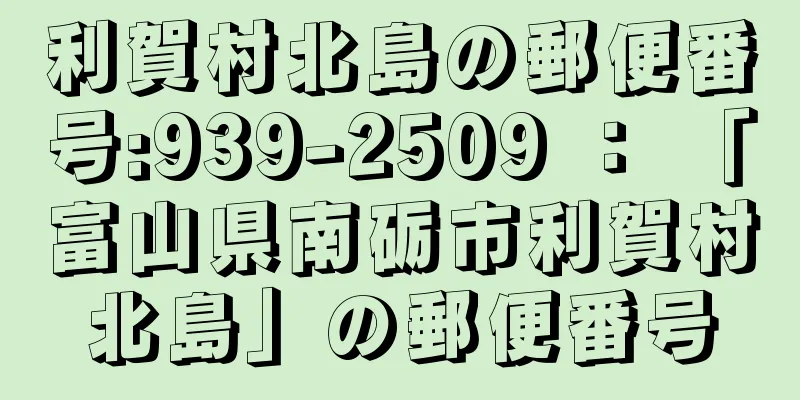 利賀村北島の郵便番号:939-2509 ： 「富山県南砺市利賀村北島」の郵便番号