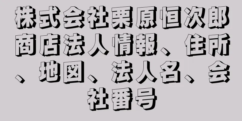 株式会社栗原恒次郎商店法人情報、住所、地図、法人名、会社番号