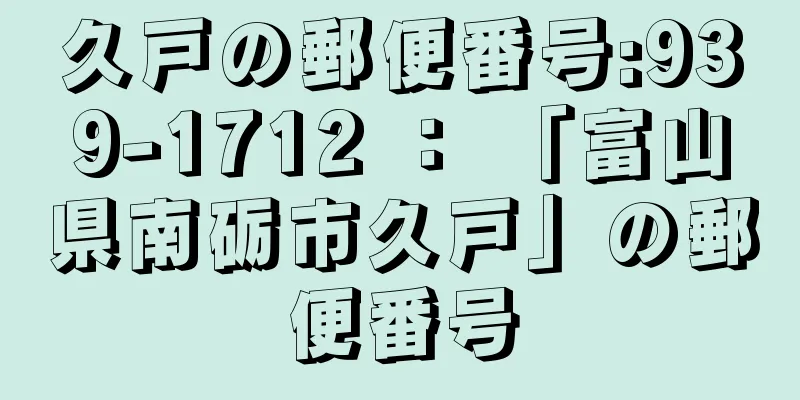 久戸の郵便番号:939-1712 ： 「富山県南砺市久戸」の郵便番号