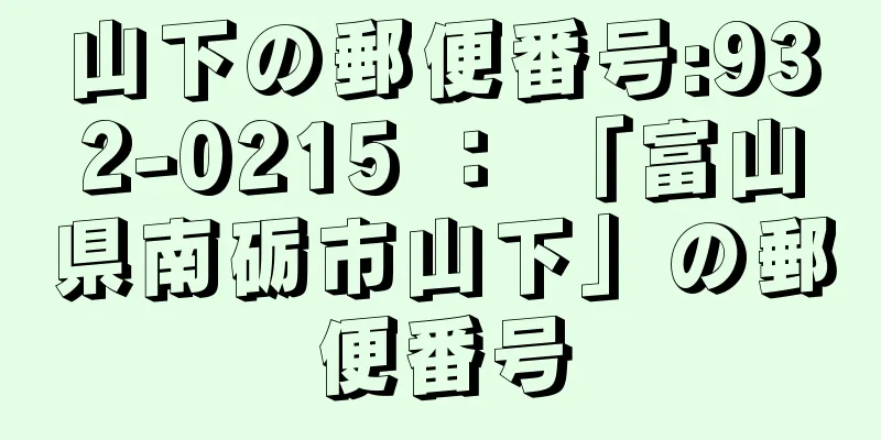山下の郵便番号:932-0215 ： 「富山県南砺市山下」の郵便番号