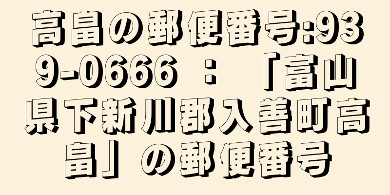 高畠の郵便番号:939-0666 ： 「富山県下新川郡入善町高畠」の郵便番号