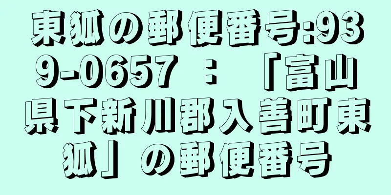 東狐の郵便番号:939-0657 ： 「富山県下新川郡入善町東狐」の郵便番号