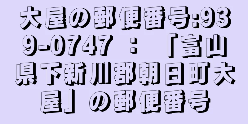 大屋の郵便番号:939-0747 ： 「富山県下新川郡朝日町大屋」の郵便番号