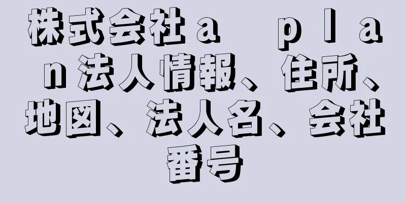 株式会社ａ　ｐｌａｎ法人情報、住所、地図、法人名、会社番号