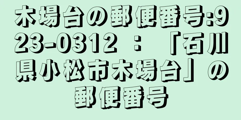 木場台の郵便番号:923-0312 ： 「石川県小松市木場台」の郵便番号