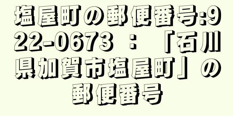 塩屋町の郵便番号:922-0673 ： 「石川県加賀市塩屋町」の郵便番号
