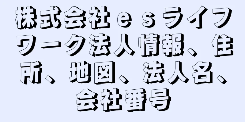 株式会社ｅｓライフワーク法人情報、住所、地図、法人名、会社番号