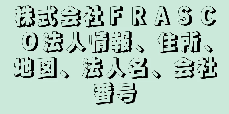 株式会社ＦＲＡＳＣＯ法人情報、住所、地図、法人名、会社番号