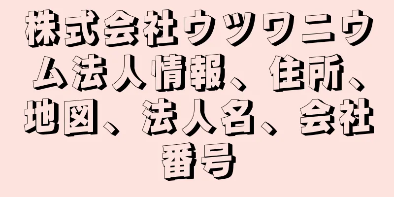 株式会社ウツワニウム法人情報、住所、地図、法人名、会社番号
