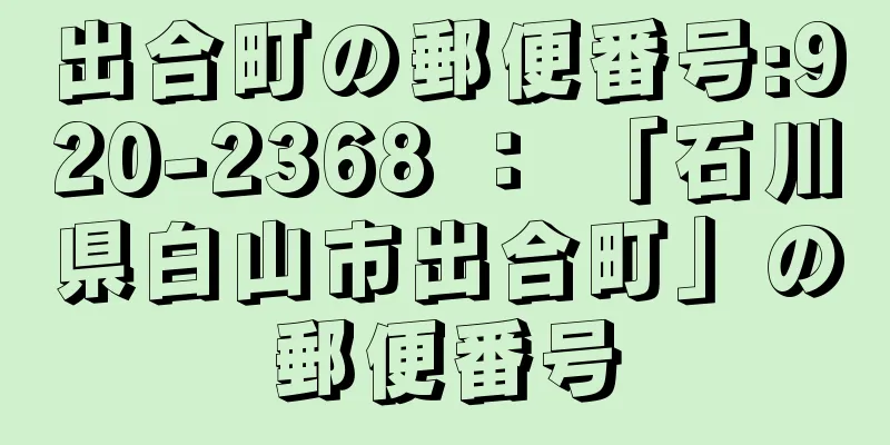 出合町の郵便番号:920-2368 ： 「石川県白山市出合町」の郵便番号