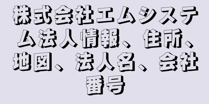 株式会社エムシステム法人情報、住所、地図、法人名、会社番号