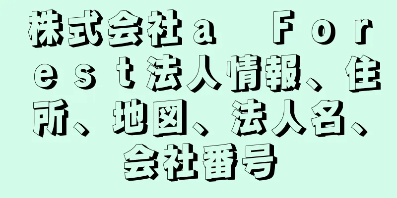 株式会社ａ　Ｆｏｒｅｓｔ法人情報、住所、地図、法人名、会社番号