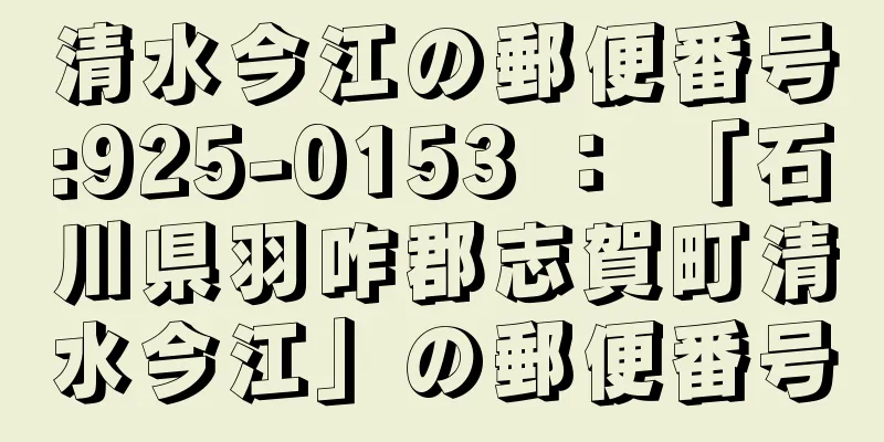 清水今江の郵便番号:925-0153 ： 「石川県羽咋郡志賀町清水今江」の郵便番号