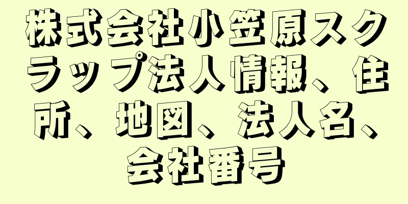 株式会社小笠原スクラップ法人情報、住所、地図、法人名、会社番号