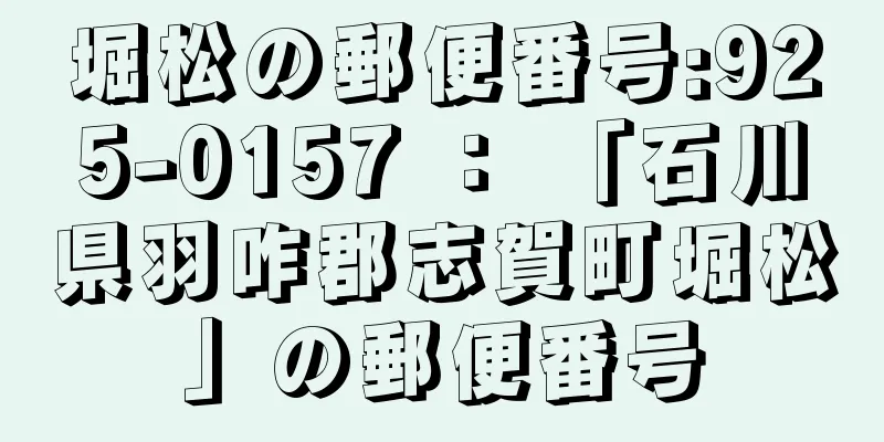 堀松の郵便番号:925-0157 ： 「石川県羽咋郡志賀町堀松」の郵便番号