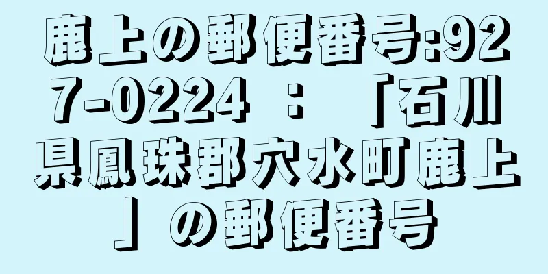 鹿上の郵便番号:927-0224 ： 「石川県鳳珠郡穴水町鹿上」の郵便番号