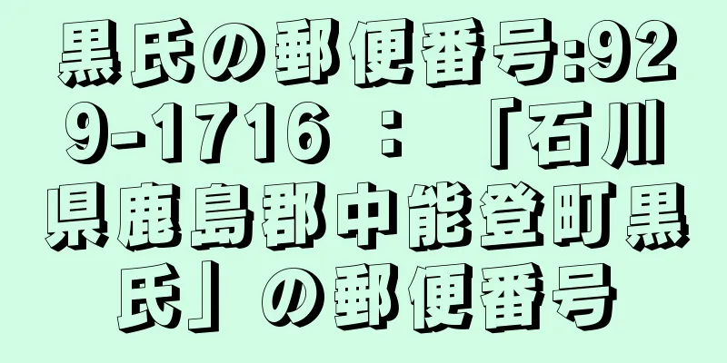 黒氏の郵便番号:929-1716 ： 「石川県鹿島郡中能登町黒氏」の郵便番号