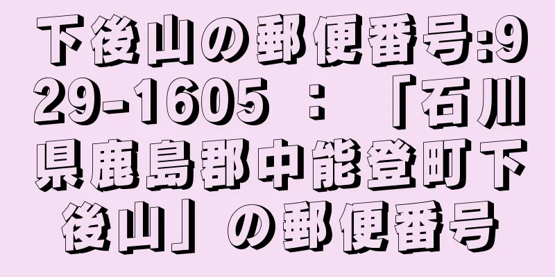 下後山の郵便番号:929-1605 ： 「石川県鹿島郡中能登町下後山」の郵便番号
