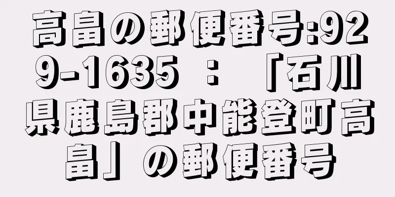 高畠の郵便番号:929-1635 ： 「石川県鹿島郡中能登町高畠」の郵便番号