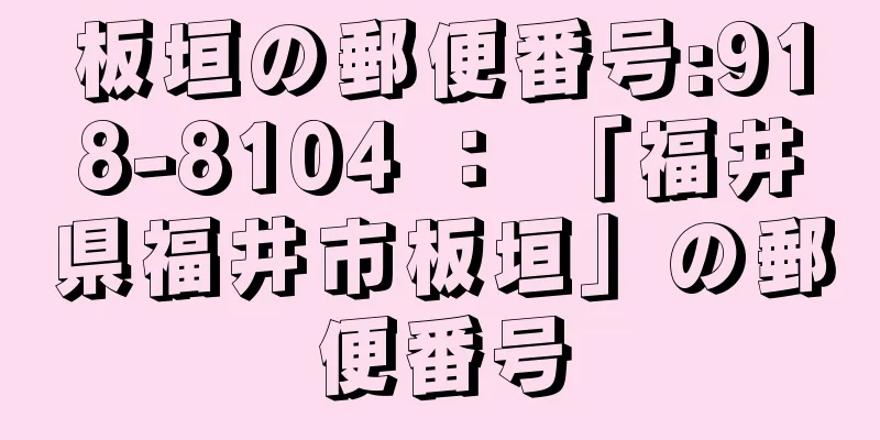 板垣の郵便番号:918-8104 ： 「福井県福井市板垣」の郵便番号