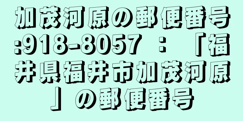 加茂河原の郵便番号:918-8057 ： 「福井県福井市加茂河原」の郵便番号