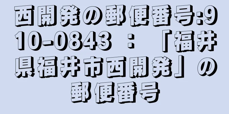 西開発の郵便番号:910-0843 ： 「福井県福井市西開発」の郵便番号