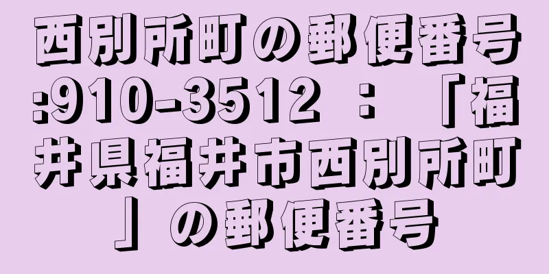 西別所町の郵便番号:910-3512 ： 「福井県福井市西別所町」の郵便番号