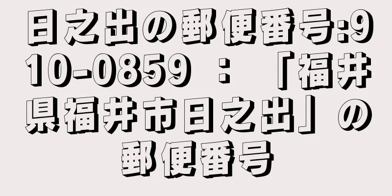 日之出の郵便番号:910-0859 ： 「福井県福井市日之出」の郵便番号