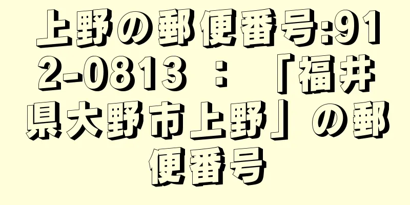 上野の郵便番号:912-0813 ： 「福井県大野市上野」の郵便番号
