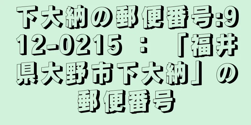 下大納の郵便番号:912-0215 ： 「福井県大野市下大納」の郵便番号