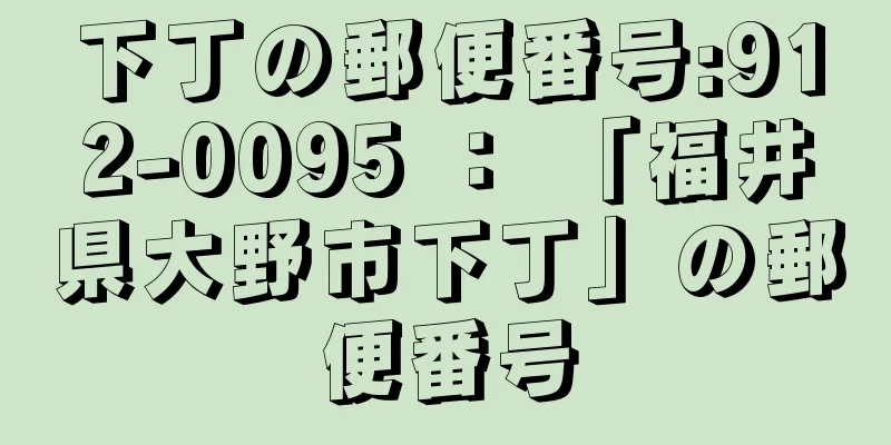 下丁の郵便番号:912-0095 ： 「福井県大野市下丁」の郵便番号