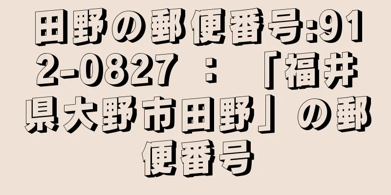 田野の郵便番号:912-0827 ： 「福井県大野市田野」の郵便番号