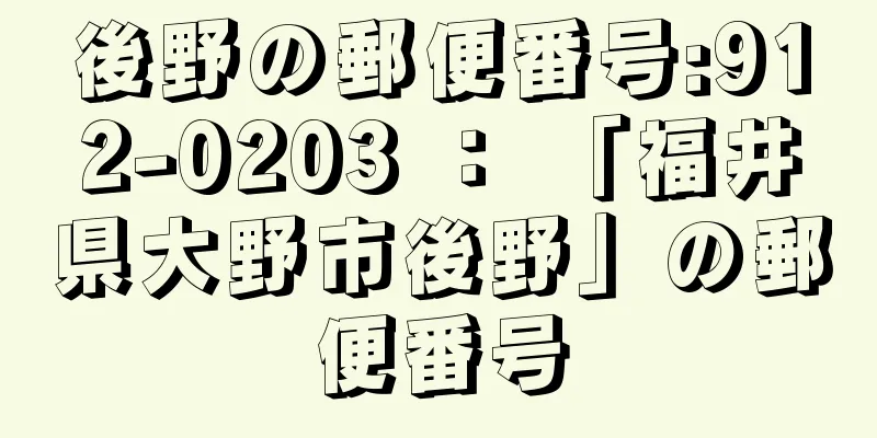 後野の郵便番号:912-0203 ： 「福井県大野市後野」の郵便番号