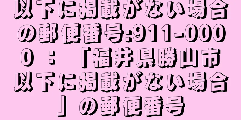 以下に掲載がない場合の郵便番号:911-0000 ： 「福井県勝山市以下に掲載がない場合」の郵便番号