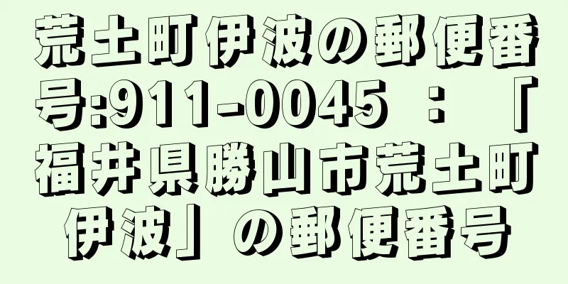 荒土町伊波の郵便番号:911-0045 ： 「福井県勝山市荒土町伊波」の郵便番号