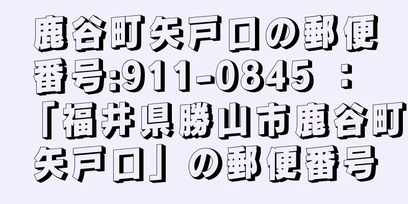 鹿谷町矢戸口の郵便番号:911-0845 ： 「福井県勝山市鹿谷町矢戸口」の郵便番号