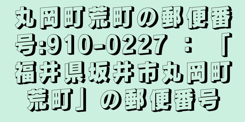 丸岡町荒町の郵便番号:910-0227 ： 「福井県坂井市丸岡町荒町」の郵便番号